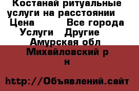 Костанай-ритуальные услуги на расстоянии. › Цена ­ 100 - Все города Услуги » Другие   . Амурская обл.,Михайловский р-н